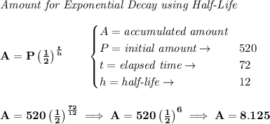 \bf \textit{Amount for Exponential Decay using Half-Life}&#10;\\\\&#10;A=P\left( \frac{1}{2} \right)^{\frac{t}{h}}\qquad &#10;\begin{cases}&#10;A=\textit{accumulated amount}\\&#10;P=\textit{initial amount}\to &520\\&#10;t=\textit{elapsed time}\to &72\\&#10;h=\textit{half-life}\to &12&#10;\end{cases}&#10;\\\\\\&#10;A=520\left( \frac{1}{2} \right)^{\frac{72}{12}}\implies A=520\left( \frac{1}{2} \right)^6\implies A=8.125
