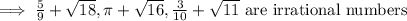\implies \frac{5}{9}+\sqrt{18},\pi+\sqrt{16}, \frac{3}{10}+\sqrt{11}\text{ are irrational numbers}