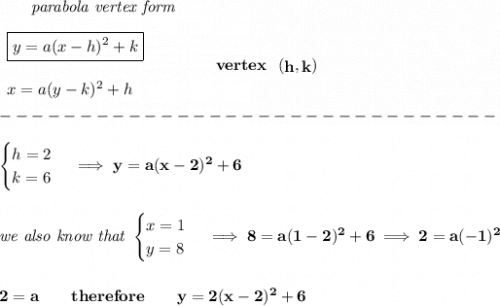 \bf ~~~~~~\textit{parabola vertex form}&#10;\\\\&#10;\begin{array}{llll}&#10;\boxed{y=a(x- h)^2+ k}\\\\&#10;x=a(y- k)^2+ h&#10;\end{array}&#10;\qquad\qquad&#10;vertex~~(\stackrel{}{ h},\stackrel{}{ k})\\\\&#10;-------------------------------\\\\&#10;\begin{cases}&#10;h=2\\&#10;k=6&#10;\end{cases}\implies y=a(x-2)^2+6&#10;\\\\\\&#10;\textit{we also know that }&#10;\begin{cases}&#10;x=1\\&#10;y=8&#10;\end{cases}\implies 8=a(1-2)^2+6\implies 2=a(-1)^2&#10;\\\\\\&#10;2=a\qquad therefore\qquad y=2(x-2)^2+6