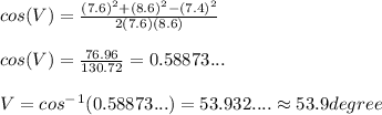 cos(V)=\frac{(7.6)^2+(8.6)^2-(7.4)^2}{2(7.6)(8.6)}\\ \\ cos(V)= \frac{76.96}{130.72}=0.58873...\\ \\ V= cos^-^1(0.58873...)=53.932.... \approx 53.9 degree