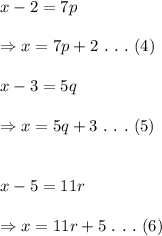 x-2=7p \\  \\ \Rightarrow x=7p+2\ .\ .\ .\ (4) \\  \\ x-3=5q \\  \\ \Rightarrow x=5q+3\ .\ .\ .\ (5) \\  \\  \\ x-5=11r \\  \\ \Rightarrow x=11r+5\ .\ .\ .\ (6)