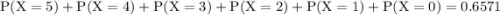 \rm P(X=5)+P(X=4)+P(X=3)+P(X=2)+P(X=1)+P(X=0)=0.6571