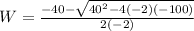 W=\frac{-40-\sqrt{40^2-4\left(-2\right)\left(-100\right)}}{2\left(-2\right)}