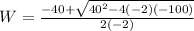 W=\frac{-40+\sqrt{40^2-4\left(-2\right)\left(-100\right)}}{2\left(-2\right)}