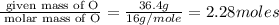 \frac{\text{ given mass of O}}{\text{ molar mass of O}}= \frac{36.4g}{16g/mole}=2.28moles