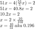 51x - 4( \frac{51}{5} x) = 2 \\ 51x - 40.8x = 2 \\ 10.2x = 2 \\ x = 2 \times  \frac{10}{102}  \\ x =  \frac{10}{51}  \: aka \: 0.196