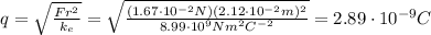 q= \sqrt{ \frac{Fr^2}{k_e} }= \sqrt{ \frac{(1.67 \cdot 10^{-2} N)(2.12 \cdot 10^{-2} m)^2}{8.99\cdot 10^9 N m^2 C^{-2}} }=2.89 \cdot 10^{-9} C