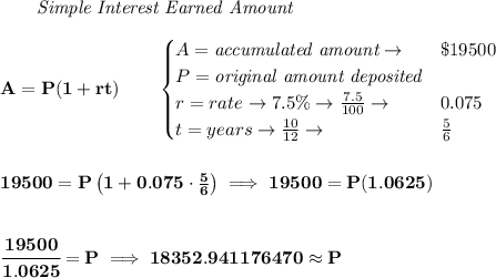 \bf \qquad \textit{Simple Interest Earned Amount}\\\\&#10;A=P(1+rt)\qquad &#10;\begin{cases}&#10;A=\textit{accumulated amount}\to &\$19500\\&#10;P=\textit{original amount deposited}\\&#10;r=rate\to 7.5\%\to \frac{7.5}{100}\to &0.075\\&#10;t=years\to \frac{10}{12}\to &\frac{5}{6}&#10;\end{cases}&#10;\\\\\\&#10;19500=P\left( 1+0.075\cdot \frac{5}{6} \right)\implies 19500=P(1.0625)&#10;\\\\\\&#10;\cfrac{19500}{1.0625}=P\implies 18352.941176470\approx P