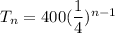 T_n =  400(  \dfrac{1}{4} )^{n-1}