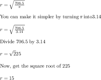 r=\sqrt\frac{706.5}{\pi}\\\\\text{You can make it simpler by turning}\, \pi\,\text{into} 3.14\\\\r=\sqrt\frac{706.5}{3.14}\\\\\text{Divide 706.5 by 3.14}\\\\r=\sqrt225\\\\\text{Now, get the square root of 225}\\\\r=15