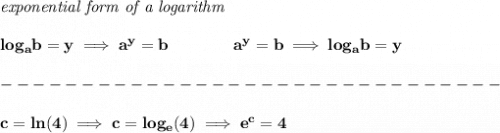 \bf \textit{exponential form of a logarithm}&#10;\\\\&#10;log_a  b=y \implies   a^y=  b\qquad\qquad &#10;%  exponential notation 2nd form&#10;a^y=  b\implies log_a  b=y \\\\&#10;-------------------------------\\\\&#10;c=ln(4)\implies c=log_e(4)\implies e^c=4