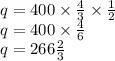 q = 400 \times  \frac{4}{3}  \times  \frac{1}{2}  \\ q = 400 \times  \frac{4}{6}  \\ q = 266 \frac{2}{3}