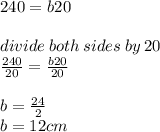 240 = b20 \\  \\ divide \: both \: sides \: by \: 20 \\  \frac{240}{20}  =  \frac{b20}{20}  \\  \\ b =  \frac{24}{2}  \\ b = 12cm