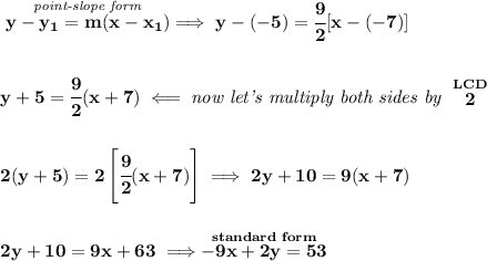 \bf \stackrel{\textit{point-slope form}}{y- y_1= m(x- x_1)}\implies y-(-5)=\cfrac{9}{2}[x-(-7)]&#10;\\\\\\&#10;y+5=\cfrac{9}{2}(x+7)\impliedby \textit{now let's multiply both sides by }\stackrel{LCD}{2}&#10;\\\\\\&#10;2(y+5)=2\left[  \cfrac{9}{2}(x+7)\right]\implies 2y+10=9(x+7)&#10;\\\\\\&#10;2y+10=9x+63\implies \stackrel{standard~form}{-9x+2y=53}