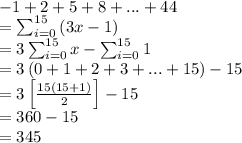 -1 + 2 + 5 + 8 + ... + 44\\=\sum_{i=0}^{15} \left ( 3x-1 \right )\\=3\sum_{i=0}^{15}x-\sum_{i=0}^{15}1\\=3\left ( 0+1+2+3+...+15 \right )-15\\=3\left [ \frac{15\left ( 15+1 \right )}{2} \right ]-15\\=360-15\\=345