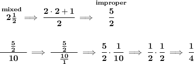 \bf \stackrel{mixed}{2\frac{1}{2}}\implies \cfrac{2\cdot 2+1}{2}\implies \stackrel{improper}{\cfrac{5}{2}}&#10;\\\\\\&#10;\cfrac{\frac{5}{2}}{\quad 10\quad }\implies \cfrac{\frac{5}{2}}{\quad \frac{10}{1}\quad }\implies \cfrac{5}{2}\cdot \cfrac{1}{10}\implies \cfrac{1}{2}\cdot \cfrac{1}{2}\implies \cfrac{1}{4}