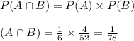 P(A\cap B)=P(A)\times P(B)\\\\\RightarrowP(A\cap B)=\frac{1}{6}\times\frac{4}{52}=\frac{1}{78}