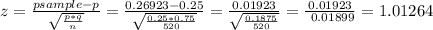 z = \frac{psample - p}{\sqrt{\frac{p*q}{n} } } =\frac{0.26923 - 0.25}{\sqrt{\frac{0.25 * 0.75 }{520} } } = \frac{0.01923}{\sqrt{\frac{0.1875}{520} } } = \frac{0.01923}{\ 0.01899} = 1.01264