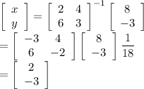 &#10;  \left[\begin{array}{c}x\\y\end{array}\right] =&#10; \left[\begin{array}{cc}2&4\\6&3\end{array}\right] ^{-1}&#10;\left[\begin{array}{c}8\\-3\end{array}\right]  \\=&#10;\left[\begin{array}{cc}-3&4\\6&-2\end{array}\right]&#10;\left[\begin{array}{c}8\\-3\end{array}\right] \dfrac{1}{18}\\=&#10;\left[\begin{array}{c}2\\-3\end{array}\right]