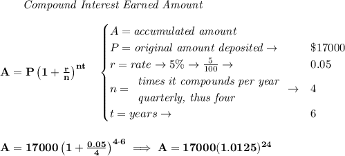 \bf ~~~~~~ \textit{Compound Interest Earned Amount}&#10;\\\\&#10;A=P\left(1+\frac{r}{n}\right)^{nt}&#10;\quad &#10;\begin{cases}&#10;A=\textit{accumulated amount}\\&#10;P=\textit{original amount deposited}\to &\$17000\\&#10;r=rate\to 5\%\to \frac{5}{100}\to &0.05\\&#10;n=&#10;\begin{array}{llll}&#10;\textit{times it compounds per year}\\&#10;\textit{quarterly, thus four}&#10;\end{array}\to &4\\&#10;t=years\to &6&#10;\end{cases}&#10;\\\\\\&#10;A=17000\left(1+\frac{0.05}{4}\right)^{4\cdot 6}\implies A=17000(1.0125)^{24}