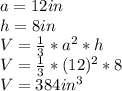 a=12 in\\h=8 in\\V=\frac{1}{3}*a^2*h\\ V=\frac{1}{3}*(12)^2*8\\V=384in^3\\