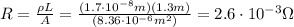 R= \frac{\rho L}{A}= \frac{(1.7 \cdot 10^{-8} m)(1.3 m)}{(8.36 \cdot 10^{-6} m^2)}=2.6 \cdot 10^{-3}\Omega