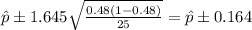 \hat{p}\pm 1.645 \sqrt{\frac{0.48(1-0.48)}{25}} =\hat{p}\pm0.164