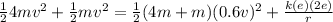 \frac{1}{2}4mv^2 + \frac{1}{2}mv^2 = \frac{1}{2}(4m + m)(0.6v)^2 + \frac{k(e)(2e)}{r}