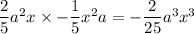 \dfrac{2}{5} a^{2}x \times -\dfrac{1}{5} x^{2}a = - \dfrac{2}{25} a^3x^3