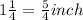 1\frac{1}{4}=\frac{5}{4} inch