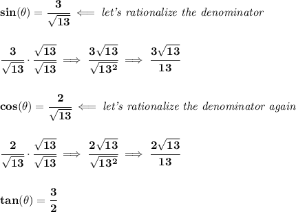 \bf sin(\theta)=\cfrac{3}{\sqrt{13}}\impliedby \textit{let's rationalize the denominator}&#10;\\\\\\&#10;\cfrac{3}{\sqrt{13}}\cdot \cfrac{\sqrt{13}}{\sqrt{13}}\implies \cfrac{3\sqrt{13}}{\sqrt{13^2}} \implies \cfrac{3\sqrt{13}}{13}&#10;\\\\\\&#10;cos(\theta)=\cfrac{2}{\sqrt{13}}\impliedby \textit{let's rationalize the denominator again}&#10;\\\\\\&#10;\cfrac{2}{\sqrt{13}}\cdot \cfrac{\sqrt{13}}{\sqrt{13}}\implies \cfrac{2\sqrt{13}}{\sqrt{13^2}}\implies \cfrac{2\sqrt{13}}{13}&#10;\\\\\\&#10;tan(\theta)=\cfrac{3}{2}