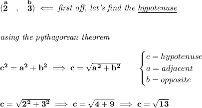 \bf (\stackrel{a}{2}~~,~~\stackrel{b}{3})\impliedby \textit{first off, let's find the \underline{hypotenuse}}&#10;\\\\\\&#10;\textit{using the pythagorean theorem}\\\\&#10;c^2=a^2+b^2\implies c=\sqrt{a^2+b^2}\qquad &#10;\begin{cases}&#10;c=hypotenuse\\&#10;a=adjacent\\&#10;b=opposite\\&#10;\end{cases}&#10;\\\\\\&#10;c=\sqrt{2^2+3^2}\implies c=\sqrt{4+9}\implies c=\sqrt{13}