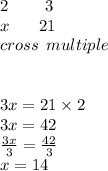 2 \:  \:  \:  \:  \:  \:  \:  \:  \:  \: 3 \\ x \:  \:  \:  \:  \:  \:  \:  \: 21 \\ cross \:  \: multiple \\  \\  \\ 3x = 21 \times 2 \\ 3x = 42 \\  \frac{3x}{3}  =  \frac{42}{3}  \\ x = 14