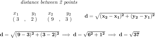 \bf ~~~~~~~~~~~~\textit{distance between 2 points}\\ \quad \\&#10;\begin{array}{ccccccccc}&#10;&&x_1&&y_1&&x_2&&y_2\\&#10;%  (a,b)&#10;&&(~{{ 3}} &,&{{ 2}}~) &#10;%  (c,d)&#10;&&(~{{ 9}} &,&{{ 3}}~)&#10;\end{array}\qquad &#10;%  distance value&#10;d = \sqrt{({{ x_2}}-{{ x_1}})^2 + ({{ y_2}}-{{ y_1}})^2}&#10;\\\\\\&#10;d=\sqrt{(9-3)^2+(3-2)^2}\implies d=\sqrt{6^2+1^2}\implies d=\sqrt{37}
