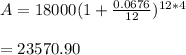 A=18000(1+\frac{0.0676}{12})^{12*4}&#10;\\&#10;\\=23570.90