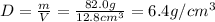 D = \frac{m}{V}=  \frac{82.0g}{12.8cm^{3} }  = 6.4g/ cm^{3}