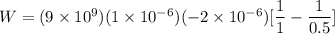 W = (9 \times 10^{9})(1  \times 10^{-6})(-2  \times 10^{-6})[\dfrac{1}{1}-\dfrac{1}{0.5}]