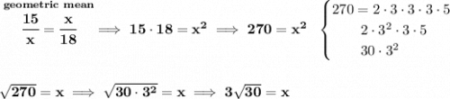 \bf \stackrel{geometric~mean}{\cfrac{15}{x}=\cfrac{x}{18}}\implies 15\cdot 18=x^2\implies 270=x^2~~&#10;\begin{cases}&#10;270=2\cdot 3\cdot 3\cdot 3\cdot 5\\&#10;\qquad 2\cdot 3^2\cdot 3\cdot 5\\&#10;\qquad 30\cdot 3^2&#10;\end{cases}&#10;\\\\\\&#10;\sqrt{270}=x\implies \sqrt{30\cdot 3^2}=x\implies 3\sqrt{30}=x