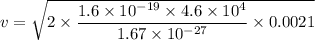 v=\sqrt{2\times \dfrac{1.6\times 10^{-19}\times 4.6\times 10^4}{1.67\times 10^{-27}}\times {0.0021}}