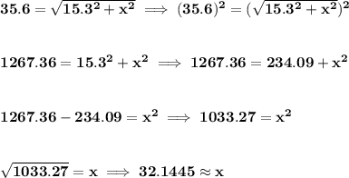 \bf 35.6=\sqrt{15.3^2+x^2}\implies (35.6)^2=(\sqrt{15.3^2+x^2})^2 \\\\\\ 1267.36=15.3^2+x^2 \implies 1267.36=234.09+x^2 \\\\\\ 1267.36-234.09=x^2 \implies 1033.27=x^2 \\\\\\ \sqrt{1033.27}=x\implies 32.1445 \approx x