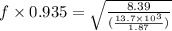 f\times 0.935=\sqrt\frac{8.39}{(\frac{13.7\times 10^{3}}{1.87})}