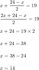 x+\dfrac{24-x}{2}=19\\\\\dfrac{2x+24-x}{2}=19\\\\x+24=19\times 2\\\\x+24=38\\\\x=38-24\\\\x=14