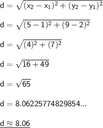 \mathsf{d=\sqrt{(x_2-x_1)^2+(y_2-y_1)^2}}\\\\ \mathsf{d=\sqrt{(5-1)^2+(9-2)^2}}\\\\ \mathsf{d=\sqrt{(4)^2+(7)^2}}\\\\ \mathsf{d=\sqrt{16+49}}\\\\ \mathsf{d=\sqrt{65}}\\\\ \mathsf{d=8.06225774829854...}\\\\ \underline{\mathsf{d\approxeq8.06}}