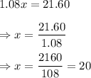 1.08x=21.60\\\\\Rightarrow x=\dfrac{21.60}{1.08}\\\\\Rightarrow x=\dfrac{2160}{108}=20