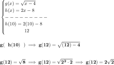 \bf \begin{cases}&#10;g(x)=\sqrt{x-4}\\&#10;h(x)=2x-8\\&#10;---------\\&#10;h(10)=2(10)-8\\&#10;\qquad \qquad 12&#10;\end{cases}&#10;\\\\\\&#10;g(~~h(10)~~)\implies g(12)=\sqrt{(12)-4}&#10;\\\\\\&#10;g(12)=\sqrt{8}\implies g(12)=\sqrt{2^2\cdot 2}\implies g(12)=2\sqrt{2}