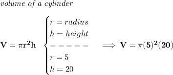 \bf \textit{volume of a cylinder}\\\\&#10;V=\pi r^2 h~~&#10;\begin{cases}&#10;r=radius\\&#10;h=height\\&#10;-----\\&#10;r=5\\&#10;h=20&#10;\end{cases}\implies V=\pi (5)^2(20)