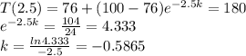 T(2.5) = 76+(100-76)e^{-2.5k} =180\\e^{-2.5k} =\frac{104}{24} =4.333\\k=\frac{ln4.333}{-2.5} =-0.5865