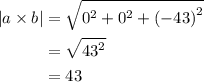 \begin{aligned}\left| {a \times b} \right| &= \sqrt {{0^2} + {0^2} + {{\left( { - 43} \right)}^2}}\\&= \sqrt {{{43}^2}}\\&= 43\\\end{aligned}