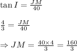 \tan I= \frac{JM}{40} \\ \\ \frac{4}{3}= \frac{JM}{40} \\ \\ \Rightarrow JM= \frac{40\times4}{3} = \frac{160}{3}