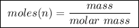 \boxed{ \ moles (n) = \frac{mass}{molar \ mass} \ }